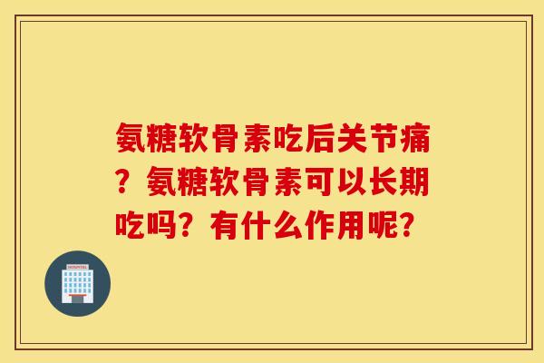 氨糖软骨素吃后关节痛？氨糖软骨素可以长期吃吗？有什么作用呢？