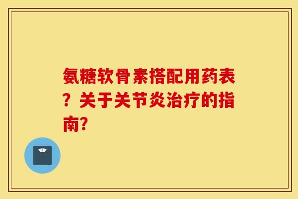 氨糖软骨素搭配用药表？关于关节炎治疗的指南？