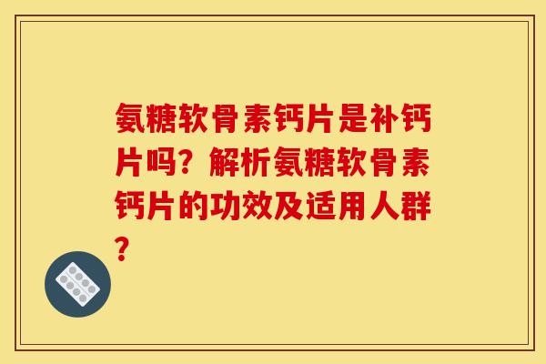氨糖软骨素钙片是补钙片吗?解析氨糖软骨素钙片的功效及适用人群? 氨糖软骨素钙片是补钙片吗?解析氨糖软骨素钙片的功效及适用人群?