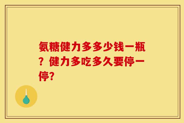 氨糖健力多多少钱一瓶?健力多吃多久要停一停? 氨糖健力多多少钱一瓶?健力多吃多久要停一停?