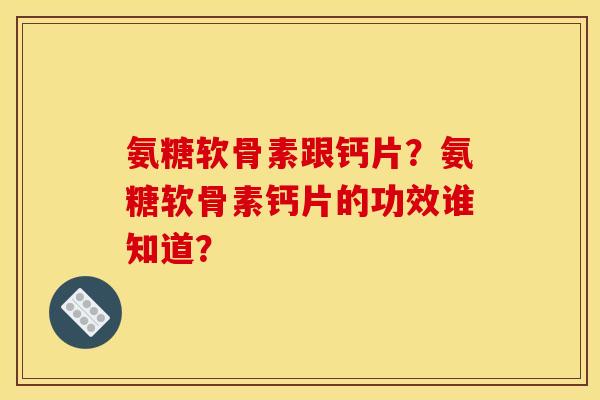 氨糖软骨素跟钙片?氨糖软骨素钙片的功效谁知道? 氨糖软骨素跟钙片?氨糖软骨素钙片的功效谁知道?