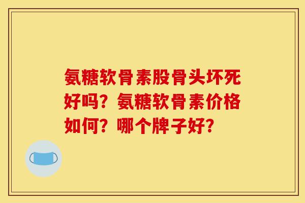 氨糖软骨素股骨头坏死好吗？氨糖软骨素价格如何？哪个牌子好？