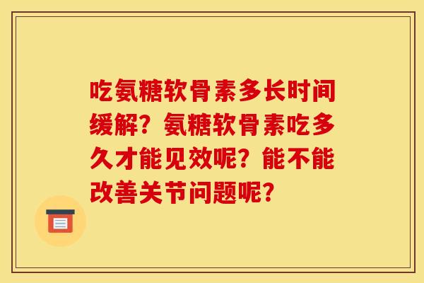 吃氨糖软骨素多长时间缓解?氨糖软骨素吃多久才能见效呢?能不能改善关节问题呢? 吃氨糖软骨素多长时间缓解?氨糖软骨素吃多久才能见效呢?能不能改善关节问题呢?
