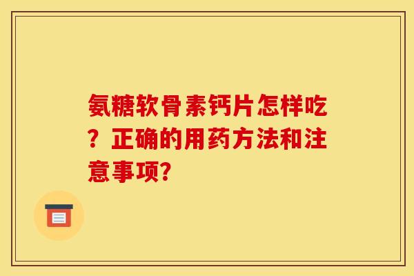 氨糖软骨素钙片怎样吃？正确的用药方法和注意事项？