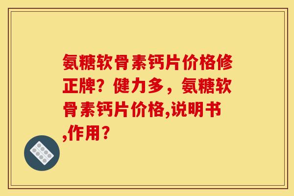 氨糖软骨素钙片价格修正牌?健力多,氨糖软骨素钙片价格,说明书,作用? 氨糖软骨素钙片价格修正牌?健力多,氨糖软骨素钙片价格,说明书,作用?