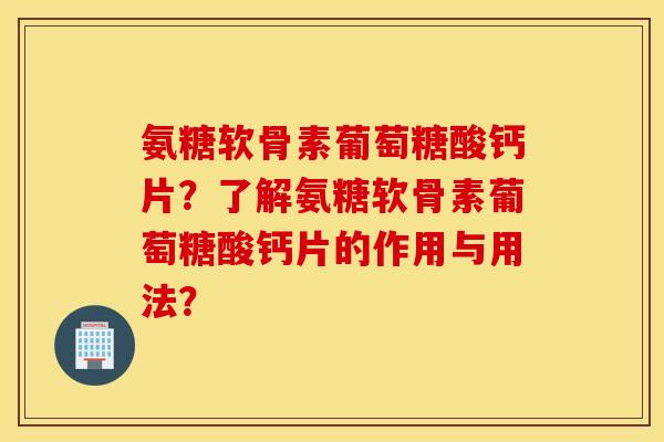 氨糖软骨素葡萄糖酸钙片？了解氨糖软骨素葡萄糖酸钙片的作用与用法？