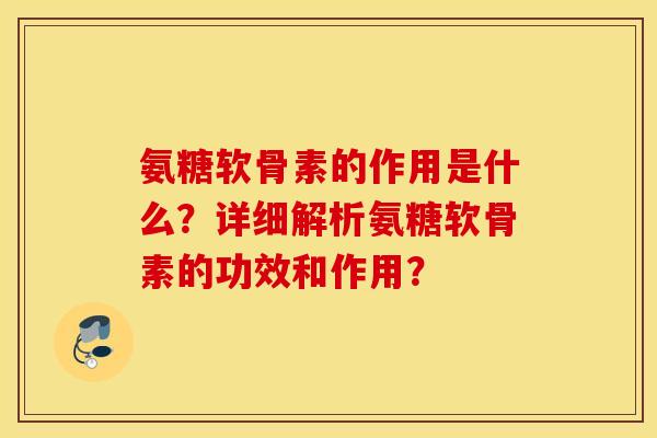氨糖软骨素的作用是什么?详细解析氨糖软骨素的功效和作用? 氨糖软骨素的作用是什么?详细解析氨糖软骨素的功效和作用?