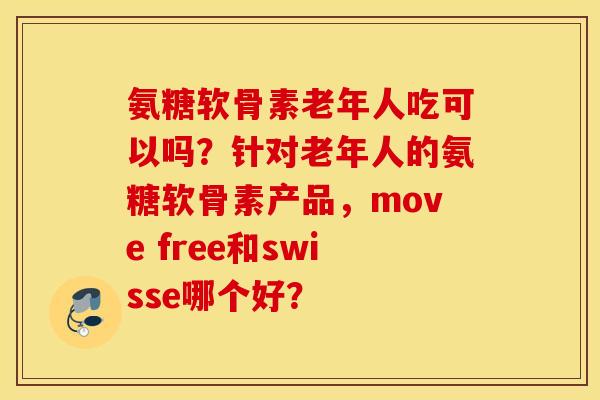 氨糖软骨素老年人吃可以吗?针对老年人的氨糖软骨素产品,move free和swisse哪个好? 氨糖软骨素老年人吃可以吗?针对老年人的氨糖软骨素产品,move free和swisse哪个好?