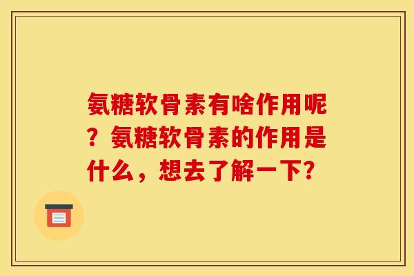 氨糖软骨素有啥作用呢？氨糖软骨素的作用是什么，想去了解一下？