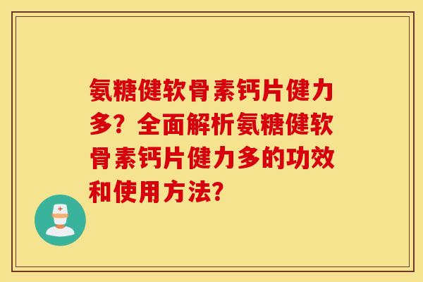 氨糖健软骨素钙片健力多？全面解析氨糖健软骨素钙片健力多的功效和使用方法？