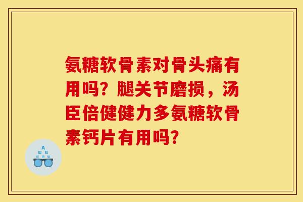 氨糖软骨素对骨头痛有用吗？腿关节磨损，汤臣倍健健力多氨糖软骨素钙片有用吗？