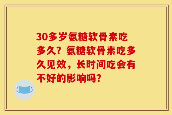 30多岁氨糖软骨素吃多久？氨糖软骨素吃多久见效，长时间吃会有不好的影响吗？