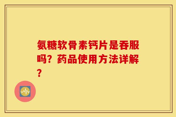 氨糖软骨素钙片是吞服吗？药品使用方法详解？