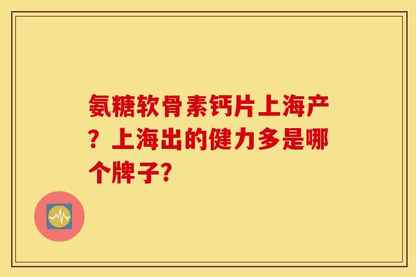 氨糖软骨素钙片上海产？上海出的健力多是哪个牌子？