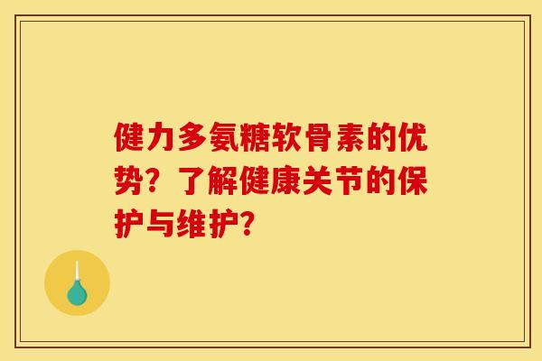 健力多氨糖软骨素的优势？了解健康关节的保护与维护？