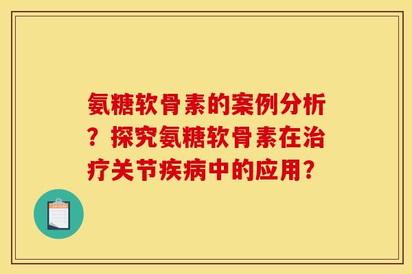 氨糖软骨素的案例分析？探究氨糖软骨素在治疗关节疾病中的应用？