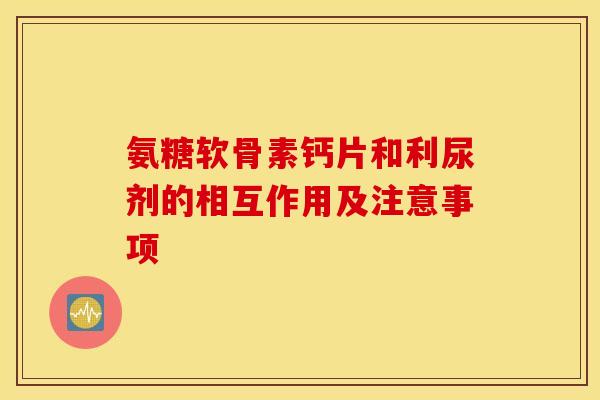 氨糖软骨素钙片和利尿剂的相互作用及注意事项