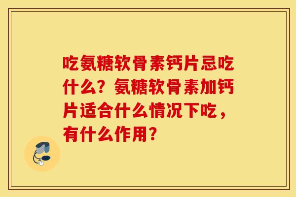 吃氨糖软骨素钙片忌吃什么?氨糖软骨素加钙片适合什么情况下吃,有什么作用? 吃氨糖软骨素钙片忌吃什么?氨糖软骨素加钙片适合什么情况下吃,有什么作用?