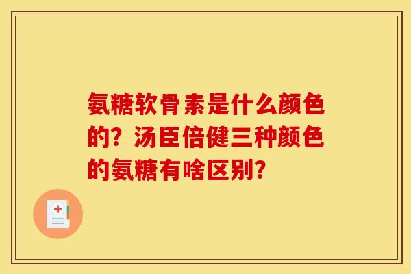氨糖软骨素是什么颜色的？汤臣倍健三种颜色的氨糖有啥区别？