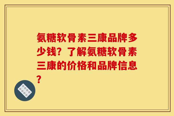 氨糖软骨素三康品牌多少钱?了解氨糖软骨素三康的价格和品牌信息? 氨糖软骨素三康品牌多少钱?了解氨糖软骨素三康的价格和品牌信息?