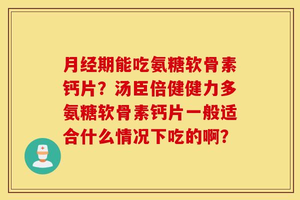 月经期能吃氨糖软骨素钙片？汤臣倍健健力多氨糖软骨素钙片一般适合什么情况下吃的啊？