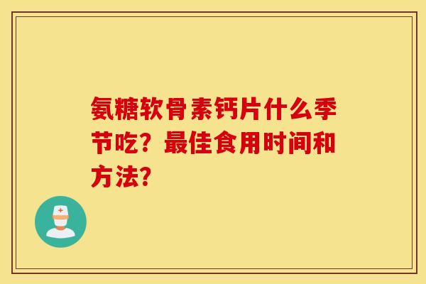 氨糖软骨素钙片什么季节吃？最佳食用时间和方法？