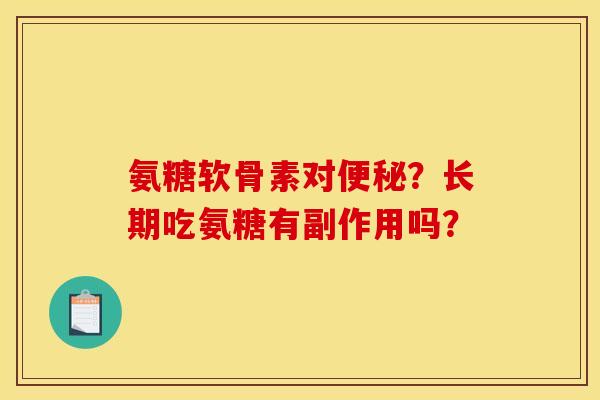 氨糖软骨素对便秘？长期吃氨糖有副作用吗？