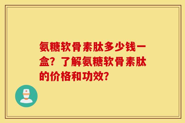 氨糖软骨素肽多少钱一盒？了解氨糖软骨素肽的价格和功效？