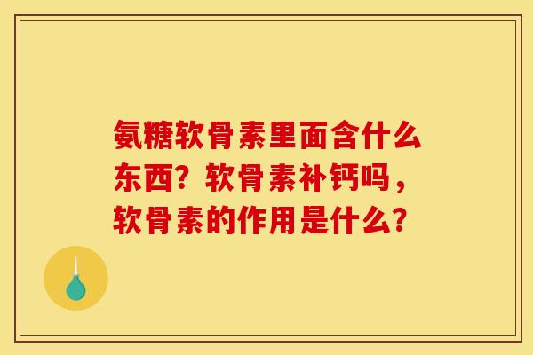 氨糖软骨素里面含什么东西?软骨素补钙吗,软骨素的作用是什么? 氨糖软骨素里面含什么东西?软骨素补钙吗,软骨素的作用是什么?