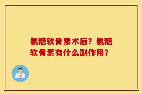 氨糖软骨素术后?氨糖软骨素有什么副作用? 氨糖软骨素术后?氨糖软骨素有什么副作用?