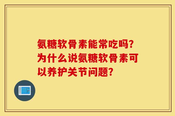 氨糖软骨素能常吃吗？为什么说氨糖软骨素可以养护关节问题？
