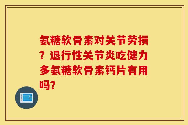 氨糖软骨素对关节劳损？退行性关节炎吃健力多氨糖软骨素钙片有用吗？