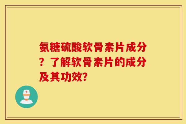 氨糖硫酸软骨素片成分？了解软骨素片的成分及其功效？