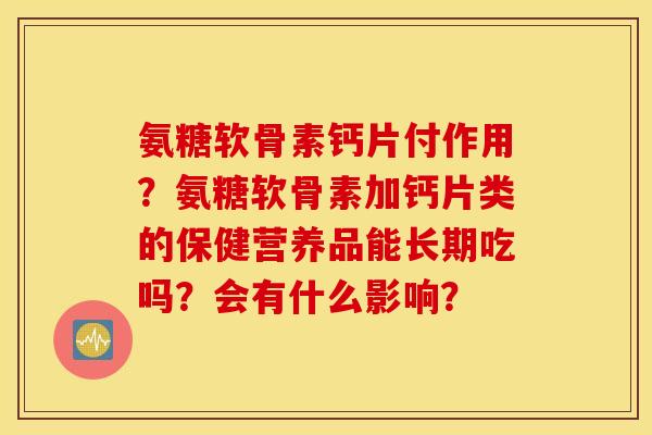 氨糖软骨素钙片付作用?氨糖软骨素加钙片类的保健营养品能长期吃吗?会有什么影响? 氨糖软骨素钙片付作用?氨糖软骨素加钙片类的保健营养品能长期吃吗?会有什么影响?