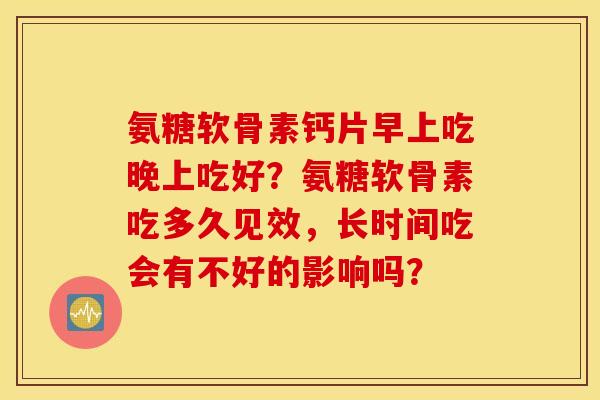 氨糖软骨素钙片早上吃晚上吃好？氨糖软骨素吃多久见效，长时间吃会有不好的影响吗？