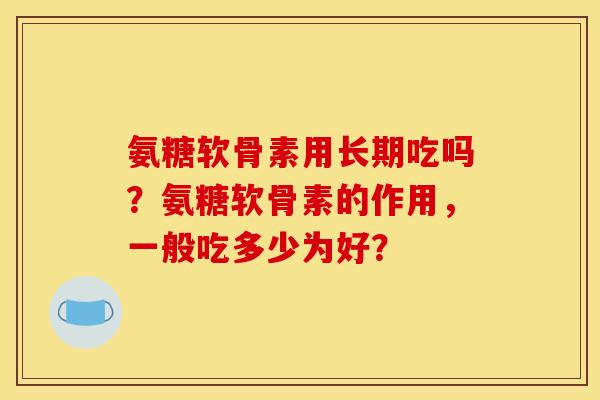 氨糖软骨素用长期吃吗？氨糖软骨素的作用，一般吃多少为好？