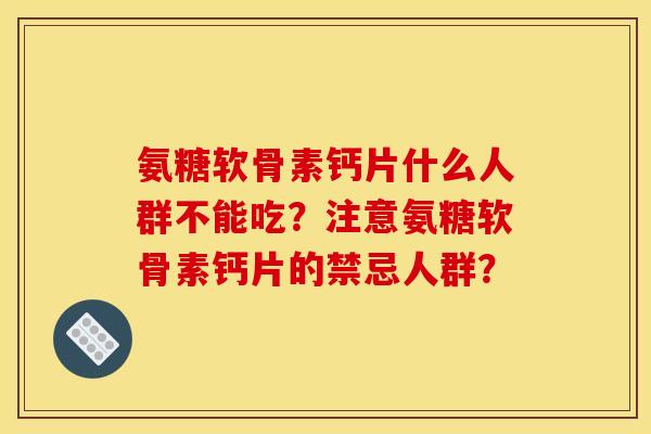 氨糖软骨素钙片什么人群不能吃？注意氨糖软骨素钙片的禁忌人群？