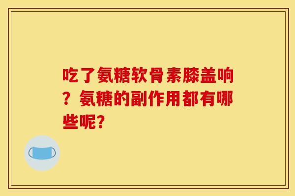 吃了氨糖软骨素膝盖响？氨糖的副作用都有哪些呢？
