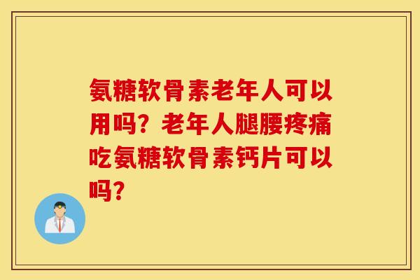 氨糖软骨素老年人可以用吗?老年人腿腰疼痛吃氨糖软骨素钙片可以吗? 氨糖软骨素老年人可以用吗?老年人腿腰疼痛吃氨糖软骨素钙片可以吗?