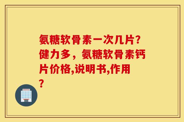 氨糖软骨素一次几片？健力多，氨糖软骨素钙片价格,说明书,作用？