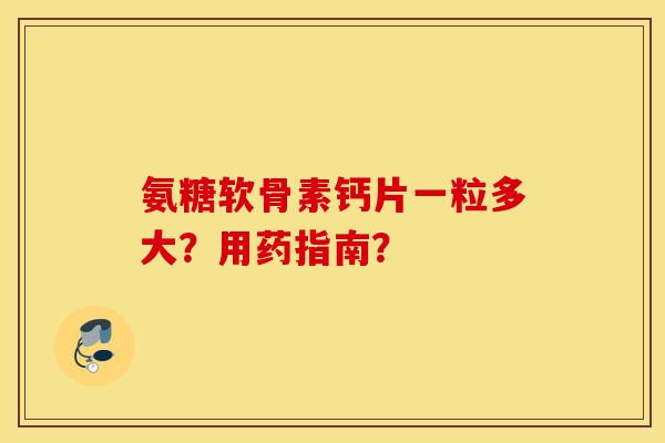 氨糖软骨素钙片一粒多大？用药指南？