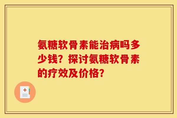 氨糖软骨素能治病吗多少钱？探讨氨糖软骨素的疗效及价格？