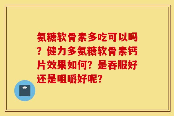 氨糖软骨素多吃可以吗？健力多氨糖软骨素钙片效果如何？是吞服好还是咀嚼好呢？