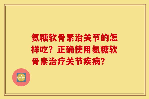 氨糖软骨素治关节的怎样吃？正确使用氨糖软骨素治疗关节疾病？