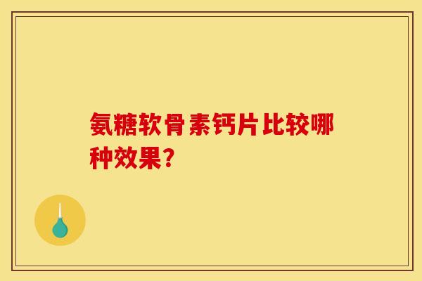 氨糖软骨素钙片比较哪种效果? 氨糖软骨素钙片比较哪种效果?