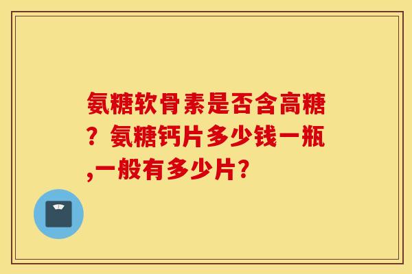 氨糖软骨素是否含高糖?氨糖钙片多少钱一瓶,一般有多少片? 氨糖软骨素是否含高糖?氨糖钙片多少钱一瓶,一般有多少片?