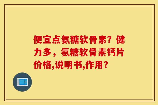便宜点氨糖软骨素？健力多，氨糖软骨素钙片价格,说明书,作用？