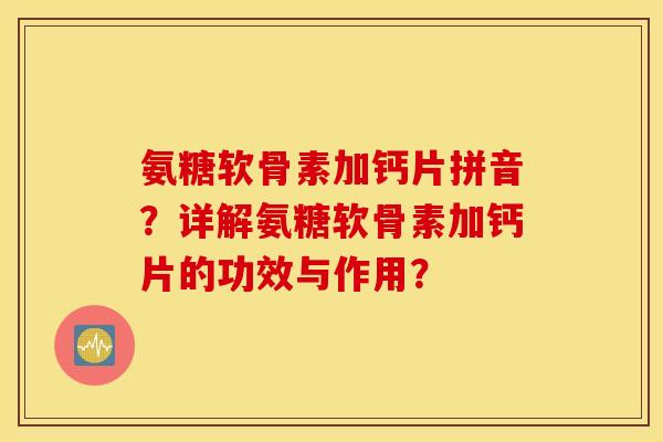 氨糖软骨素加钙片拼音？详解氨糖软骨素加钙片的功效与作用？
