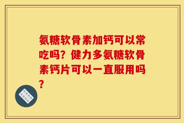 氨糖软骨素加钙可以常吃吗？健力多氨糖软骨素钙片可以一直服用吗？