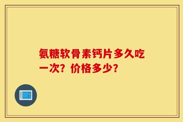 氨糖软骨素钙片多久吃一次？价格多少？